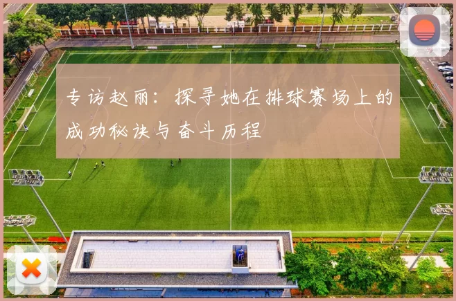 专访赵丽：探寻她在排球赛场上的成功秘诀与奋斗历程