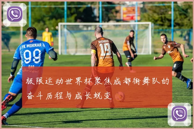 极限运动世界杯聚焦成都街舞队的奋斗历程与成长蜕变