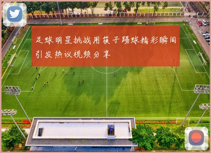 足球明星挑战用筷子踢球精彩瞬间引发热议视频分享