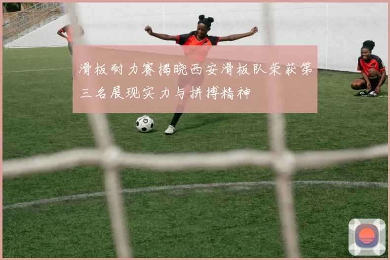滑板耐力赛揭晓西安滑板队荣获第三名展现实力与拼搏精神