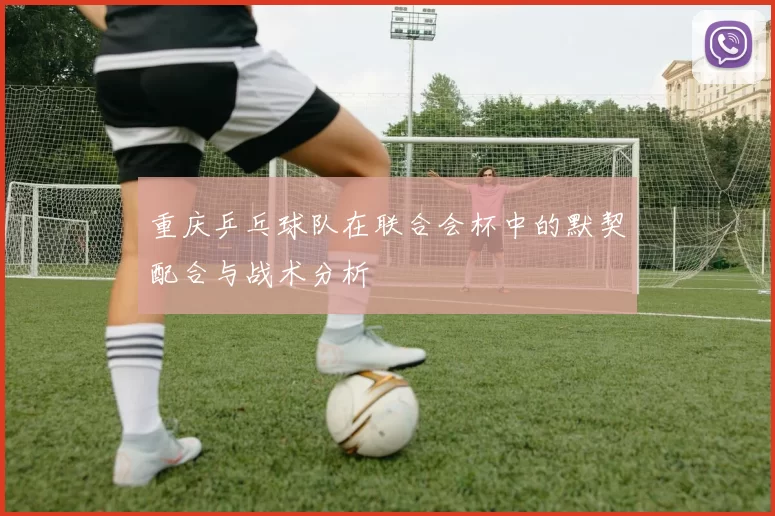 重庆乒乓球队在联合会杯中的默契配合与战术分析