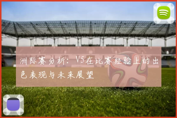 洲际赛分析：V5在比赛经验上的出色表现与未来展望