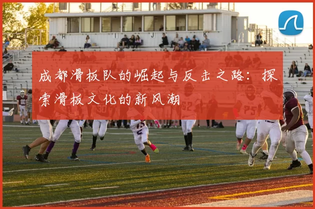 成都滑板队的崛起与反击之路：探索滑板文化的新风潮