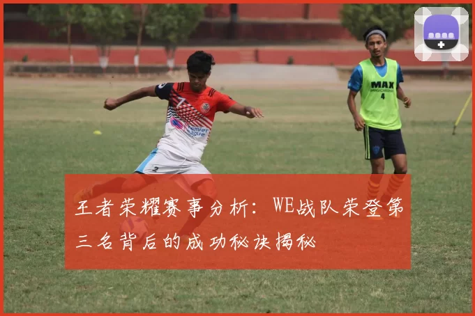 王者荣耀赛事分析：WE战队荣登第三名背后的成功秘诀揭秘