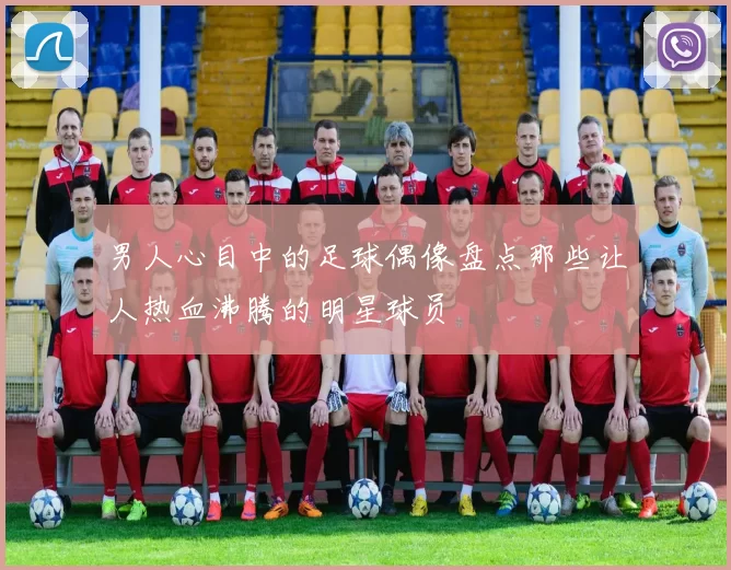 男人心目中的足球偶像盘点那些让人热血沸腾的明星球员