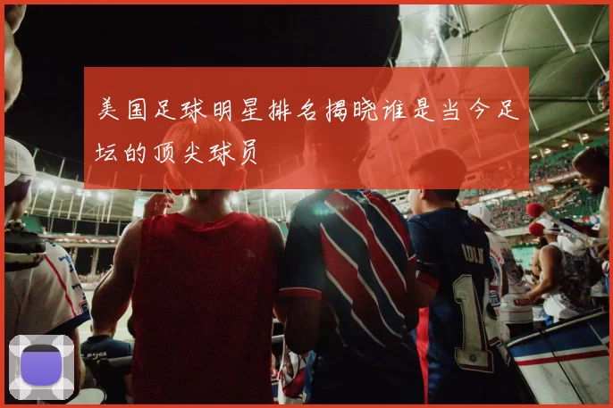 美国足球明星排名揭晓谁是当今足坛的顶尖球员