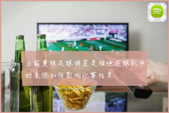 当前曼联足球明星是谁他在球队中的表现如何影响比赛结果