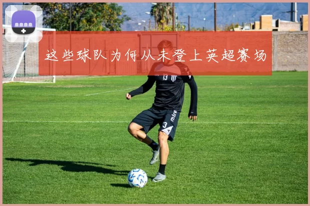 这些球队为何从未登上英超赛场