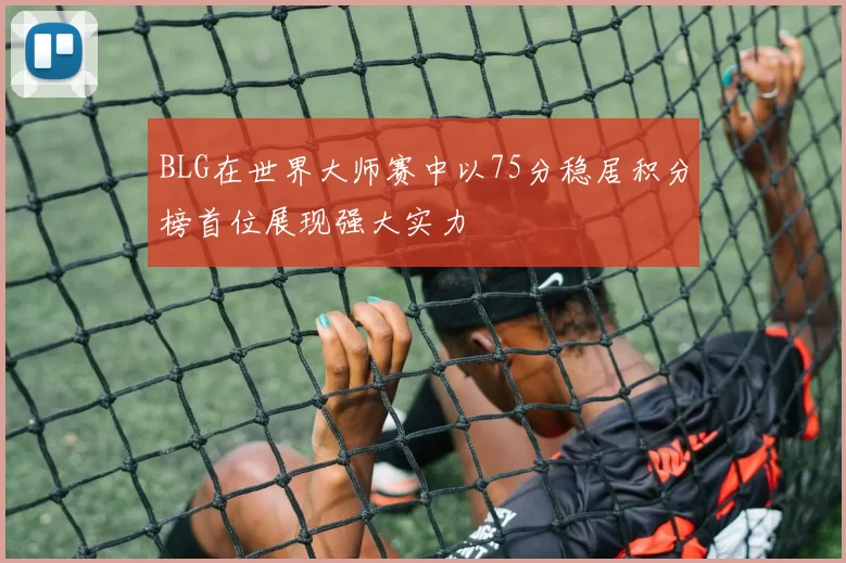 BLG在世界大师赛中以75分稳居积分榜首位展现强大实力