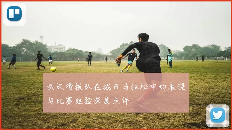 武汉滑板队在城市马拉松中的表现与比赛经验深度点评