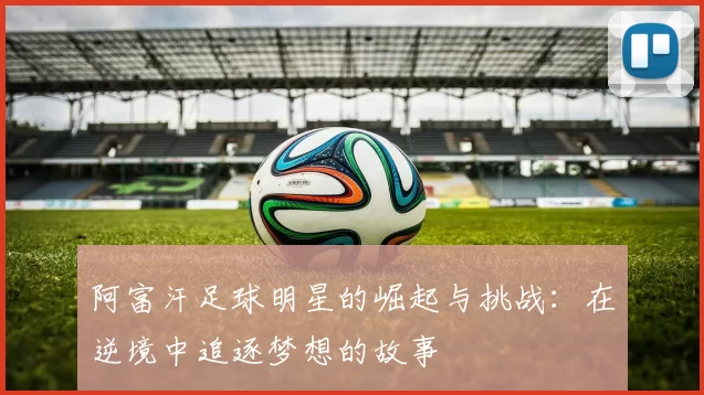阿富汗足球明星的崛起与挑战：在逆境中追逐梦想的故事