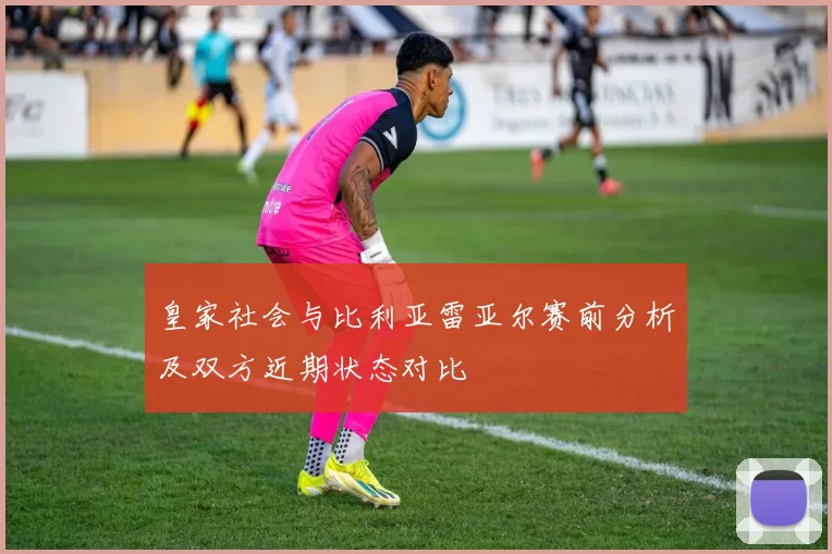 皇家社会与比利亚雷亚尔赛前分析及双方近期状态对比