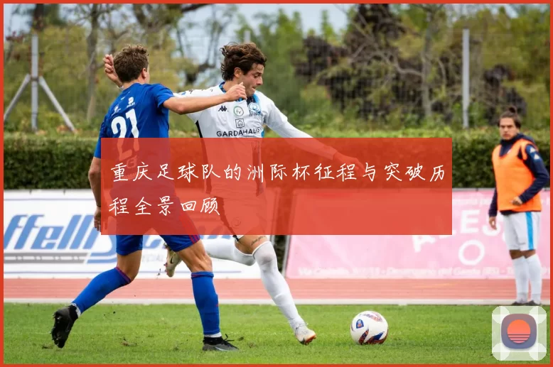 重庆足球队的洲际杯征程与突破历程全景回顾