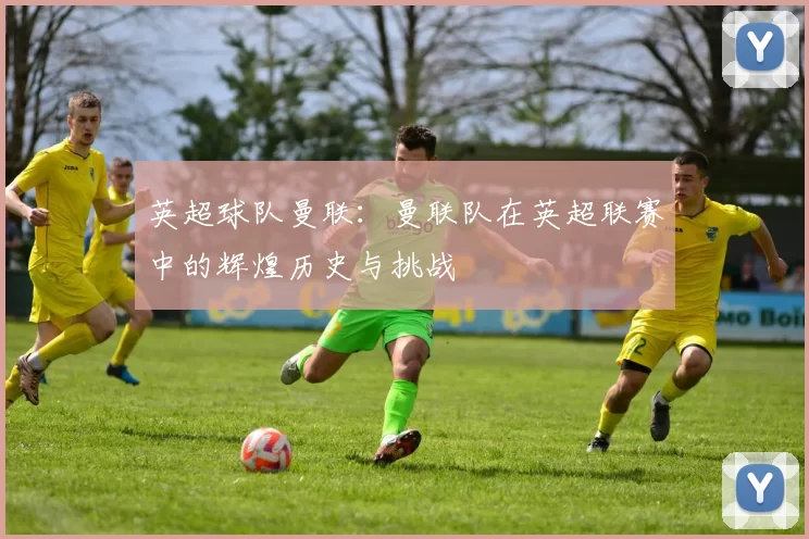 英超球队曼联：曼联队在英超联赛中的辉煌历史与挑战