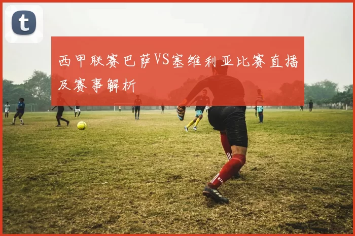 西甲联赛巴萨VS塞维利亚比赛直播及赛事解析