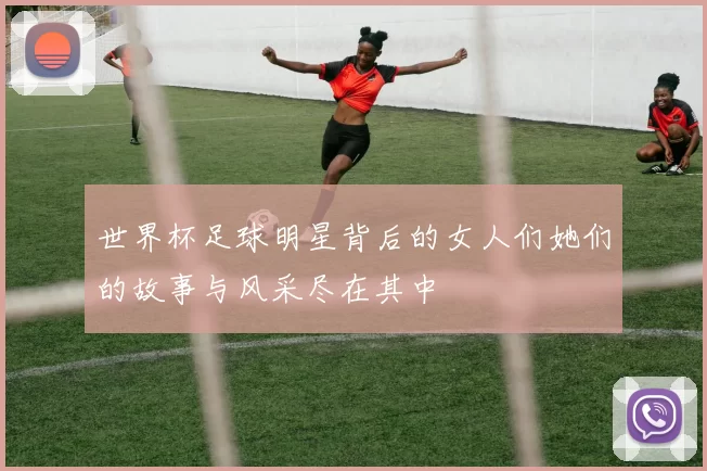 世界杯足球明星背后的女人们她们的故事与风采尽在其中