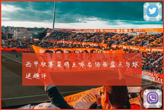西甲联赛菜鸡互啄名场面盘点与球迷趣评