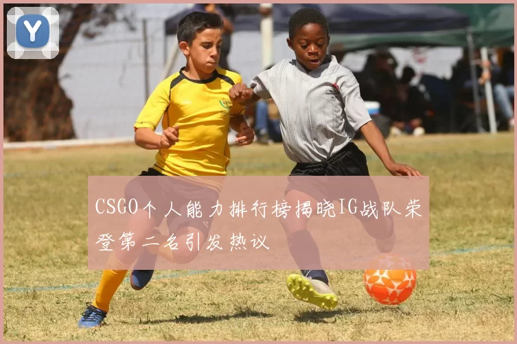 CSGO个人能力排行榜揭晓IG战队荣登第二名引发热议