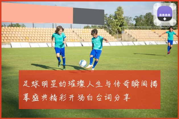 足球明星的璀璨人生与传奇瞬间揭幕盛典精彩开场白台词分享