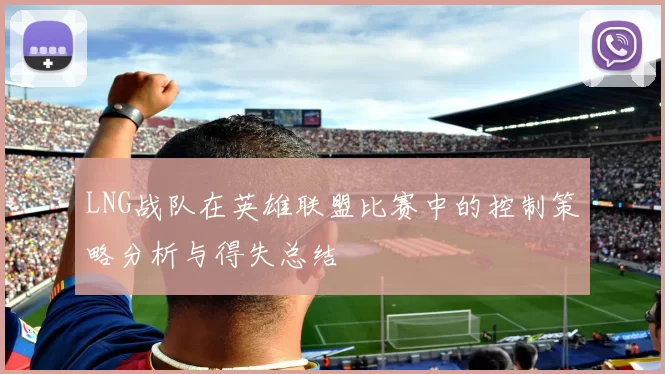 LNG战队在英雄联盟比赛中的控制策略分析与得失总结