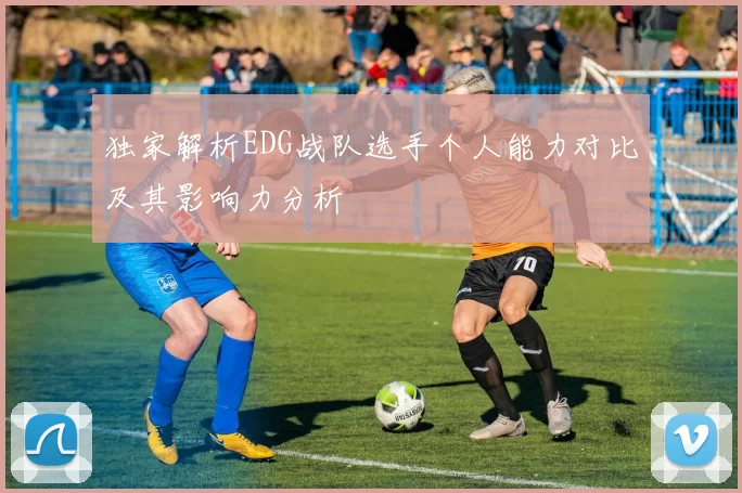 独家解析EDG战队选手个人能力对比及其影响力分析