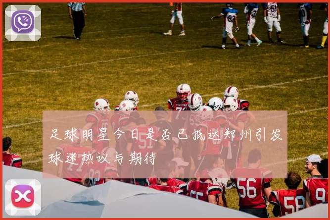 足球明星今日是否已抵达郑州引发球迷热议与期待