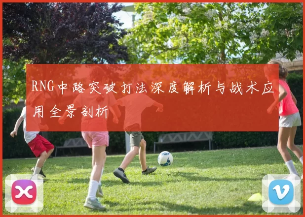 RNG中路突破打法深度解析与战术应用全景剖析