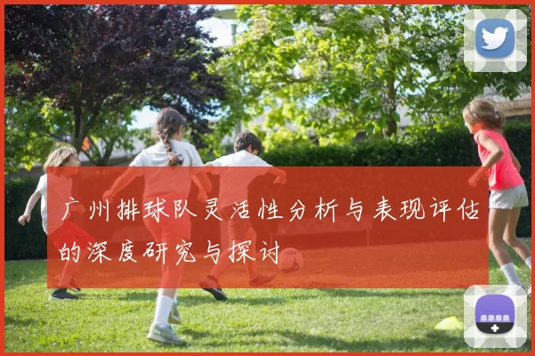广州排球队灵活性分析与表现评估的深度研究与探讨