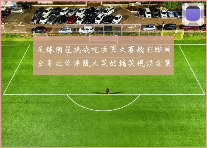 足球明星挑战吃汤圆大赛精彩瞬间分享让你捧腹大笑的搞笑视频合集