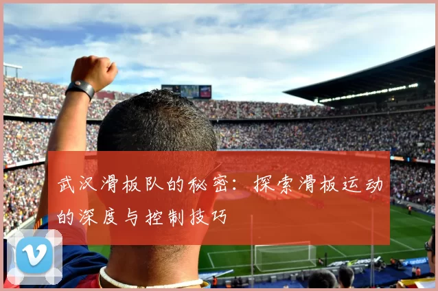 武汉滑板队的秘密：探索滑板运动的深度与控制技巧