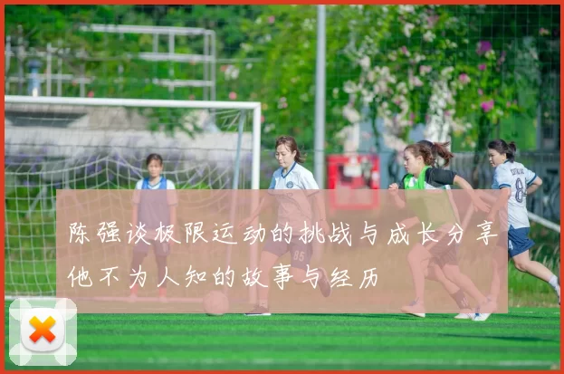 陈强谈极限运动的挑战与成长分享他不为人知的故事与经历