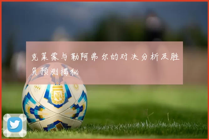 克莱蒙与勒阿弗尔的对决分析及胜负预测揭秘