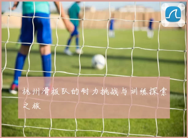 杭州滑板队的耐力挑战与训练探索之旅