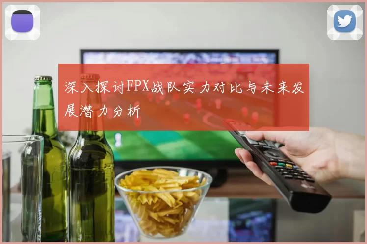 深入探讨FPX战队实力对比与未来发展潜力分析