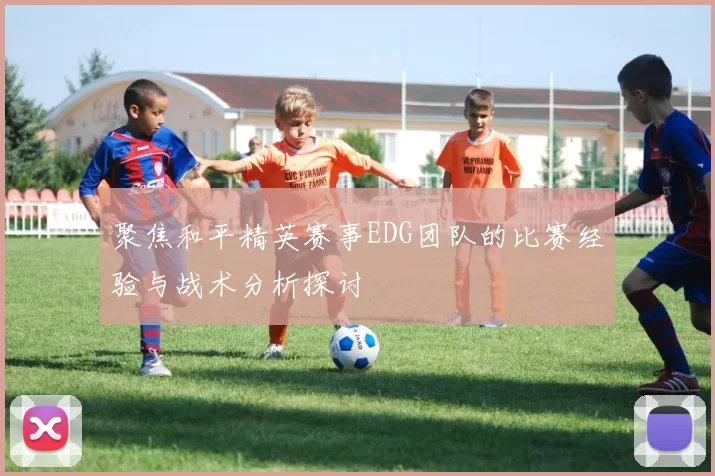 聚焦和平精英赛事EDG团队的比赛经验与战术分析探讨