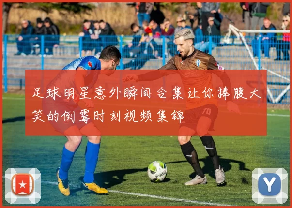 足球明星意外瞬间合集让你捧腹大笑的倒霉时刻视频集锦