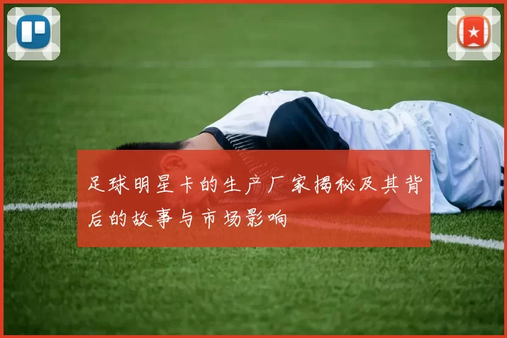 足球明星卡的生产厂家揭秘及其背后的故事与市场影响