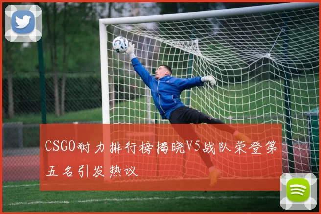 CSGO耐力排行榜揭晓V5战队荣登第五名引发热议
