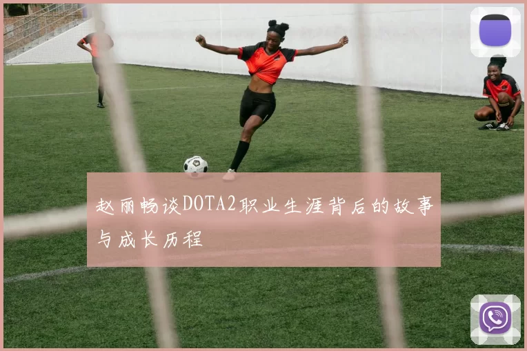 赵丽畅谈DOTA2职业生涯背后的故事与成长历程