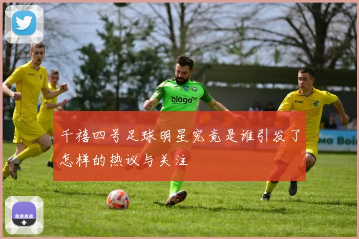 千禧四号足球明星究竟是谁引发了怎样的热议与关注