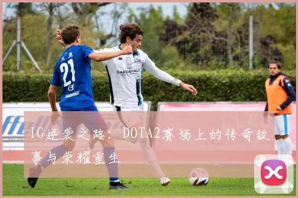 IG逆袭之路：DOTA2赛场上的传奇故事与荣耀重生