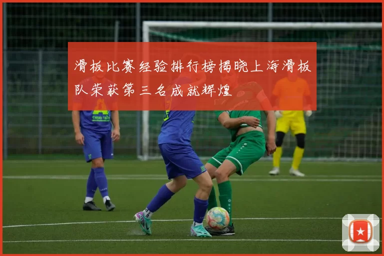 滑板比赛经验排行榜揭晓上海滑板队荣获第三名成就辉煌