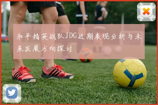 和平精英战队JDG近期表现分析与未来发展方向探讨