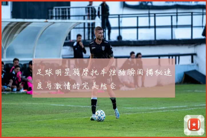 足球明星骑摩托车炫酷瞬间揭秘速度与激情的完美结合