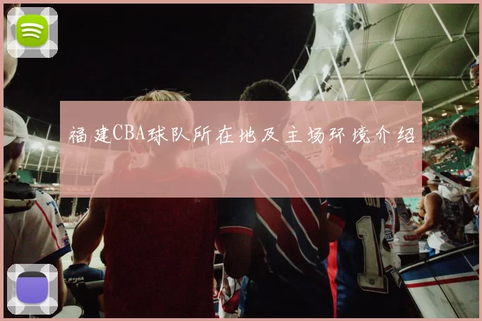 福建CBA球队所在地及主场环境介绍