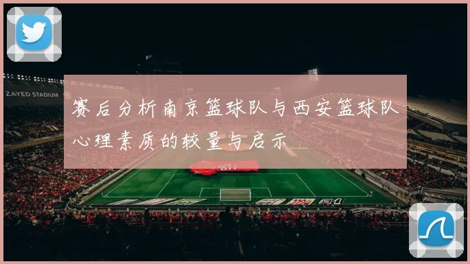 赛后分析南京篮球队与西安篮球队心理素质的较量与启示