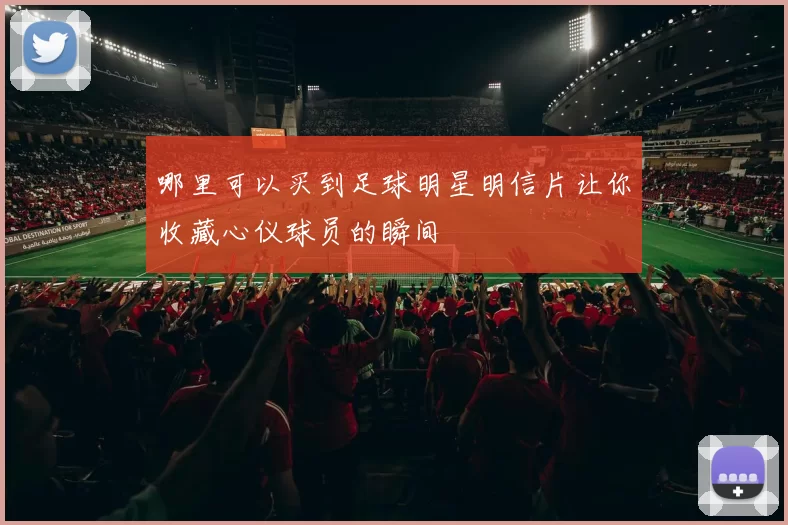 哪里可以买到足球明星明信片让你收藏心仪球员的瞬间