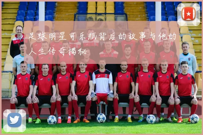 足球明星可乐瓶背后的故事与他的人生传奇揭秘