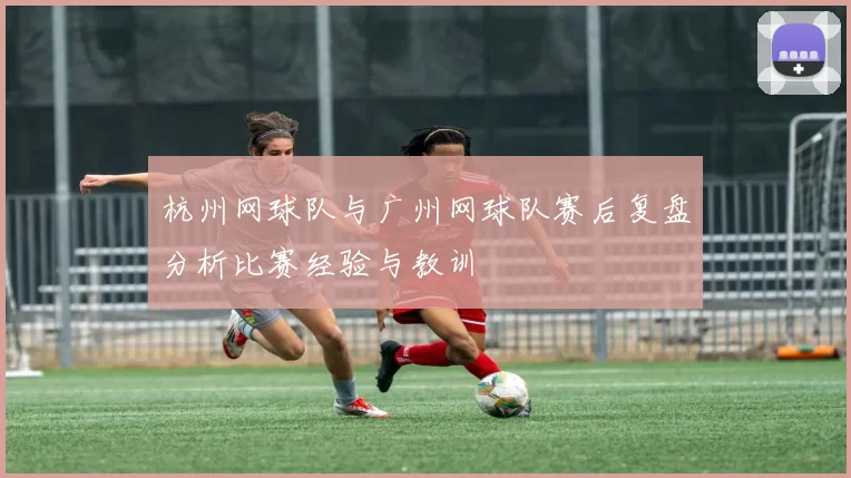 杭州网球队与广州网球队赛后复盘分析比赛经验与教训