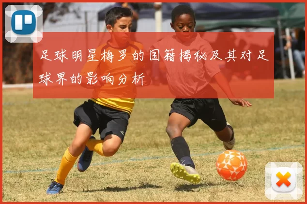 足球明星梅罗的国籍揭秘及其对足球界的影响分析